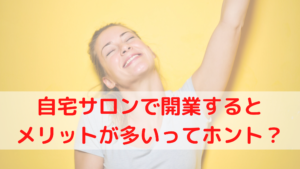 自宅サロンで開業するとメリットが多いってホント？3つのメリットを紹介！