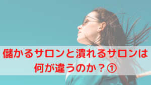 儲かるサロンと潰れるサロンは何が違うのか？①