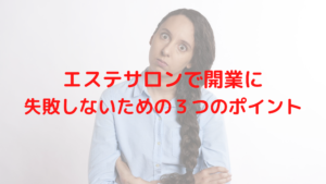 エステサロンで開業に失敗しないための３つのポイントは？