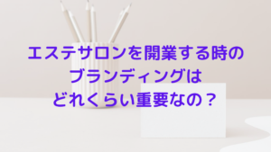 エステサロンを開業する時にブランディングってどうすれば？重要なの？