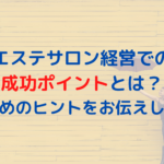 エステサロン経営での成功ポイントとは？そのためのヒントをお伝えします！