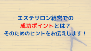 エステサロン経営での成功ポイントとは？そのためのヒントをお伝えします！
