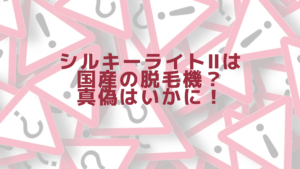 シルキーライトⅡは国産の脱毛機？真偽はいかに！