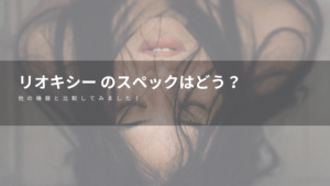 リオキシー のスペックはどう？他の機器と比較してみました！
