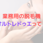 業務用の脱毛機オルトレドゥエって？どういった脱毛機なのかお伝えします！