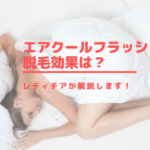 エアクールフラッシュの脱毛効果は？レディチアが解説します！