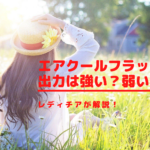 エアクールフラッシュの出力は強い？レディチアが解説！