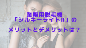 業務用脱毛機「シルキーライトⅡ」のメリットとデメリットは？