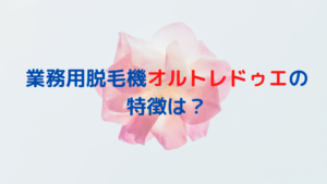 業務用脱毛機のオルトレドゥエってどうなの？特徴やオススメポイントは？