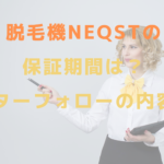 脱毛機NEQSTの保証期間は？アフターフォローの内容は？？