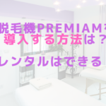 脱毛機Premiamを導入する方法は?レンタルはできる?