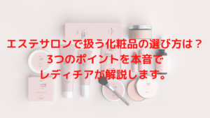 エステサロンで扱う化粧品の選び方は？3つのポイントを本音でレディチアが解説します。