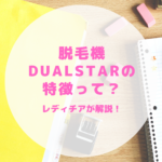 脱毛機DualStarの特徴って？レディチアが解説！