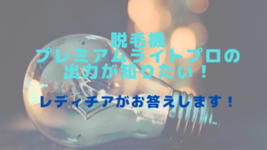脱毛機プレミアムライトプロの出力が知りたい！レディチアがお答えします！