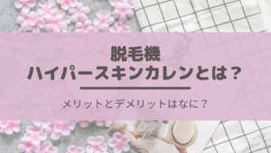 脱毛機ハイパースキンカレンとは？メリットとデメリットはなに？
