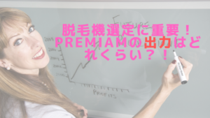 脱毛機選定に重要！Premiamの出力はどれくらい？！