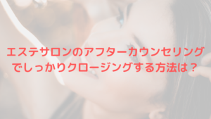 エステサロンのアフターカウンセリングでしっかりクロージングする方法は？