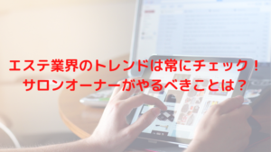エステ業界のトレンドは常にチェック！サロンオーナーがやるべきことは？