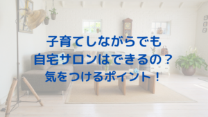 子育てしながらでも自宅サロンはできるの？気をつけるポイント！