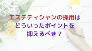 エステティシャンの採用をしたい！けど、どういったポイントを抑えるべき？