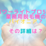 パワーライトプロ55は業務用脱毛機のパイオニア？その詳細は？