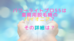 パワーライトプロ55は業務用脱毛機のパイオニア？その詳細は？