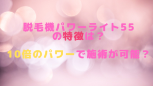 脱毛機パワーライト55の特徴は？10倍のパワーで施術が可能？