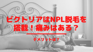 ビクトリアはNPL脱毛を搭載！痛みはある？デメリットは？