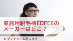 業務用脱毛機Edfeeのメーカーはどこ？レディチアがお話します！