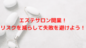 エステサロン開業！リスクを減らして失敗を避けよう！