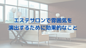 エステサロンで雰囲気を演出するために効果的なこと