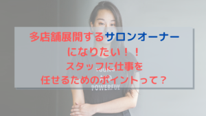 多店舗展開するサロンオーナーになりたい！！スタッフに仕事を任せるためのポイントって？