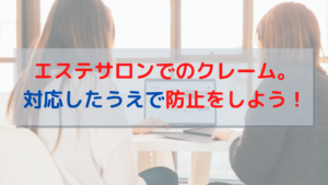 エステサロンでのクレーム！？対応したうえで防止をしよう！