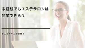 未経験でもエステサロンは開業できる？どんなスキルが必要？