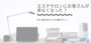 エステサロンにお客さんが来なくなった？来ない理由を探すより来る理由を作ろう！