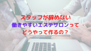 スタッフが辞めない働きやすいエステサロンってどうやって作るの？