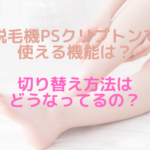 脱毛機PSクリプトンで使える機能は？切り替え方法はどうなってるの？