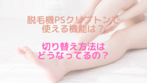 脱毛機PSクリプトンで使える機能は？切り替え方法はどうなってるの？