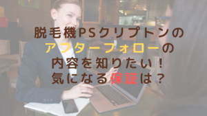 脱毛機PSクリプトンのアフターフォロー内容を知りたい！気になる保証は？