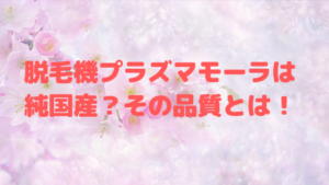 脱毛機プラズマモーラは純国産？その品質とは！
