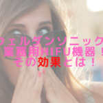 ウェルダンソニックは業務用HIFU機器！その効果とは！