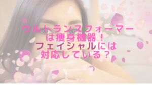 ウルトランスフォーマーは痩身機器！フェイシャルには対応している？