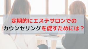 定期的にエステサロンでのカウンセリングを促すためには？