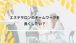 エステサロンのチームワークを良くしたい？どうコミュニケーションをとるべき？