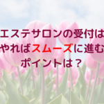 エステサロンの受付はどうやればスムーズに進むの？ポイントは？