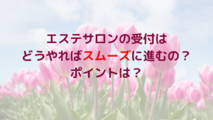 エステサロンの受付はどうやればスムーズに進むの？ポイントは？