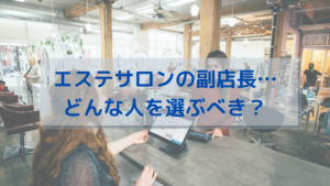 エステサロンの副店長…どんな人を選ぶべき？