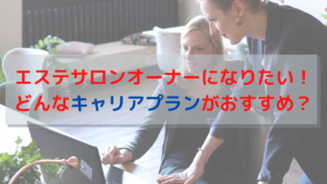 エステサロンオーナーになりたい！どんなキャリアプランがおすすめ？