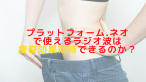 プラットフォーム.ネオで使えるラジオ波は痩身効果も期待できるのか？