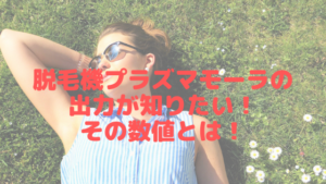 脱毛機プラズマモーラの出力が知りたい！その数値とは！